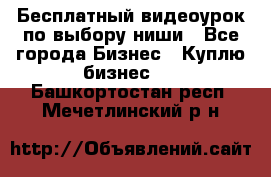 Бесплатный видеоурок по выбору ниши - Все города Бизнес » Куплю бизнес   . Башкортостан респ.,Мечетлинский р-н